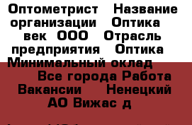 Оптометрист › Название организации ­ Оптика 21 век, ООО › Отрасль предприятия ­ Оптика › Минимальный оклад ­ 40 000 - Все города Работа » Вакансии   . Ненецкий АО,Вижас д.